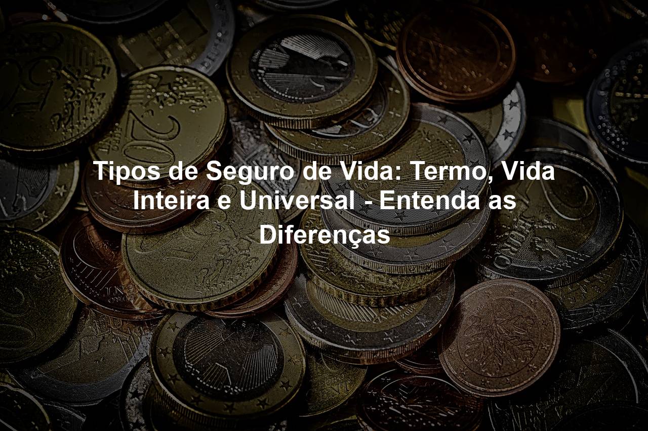 Tipos de Seguro de Vida: Termo, Vida Inteira e Universal – Entenda as Diferenças